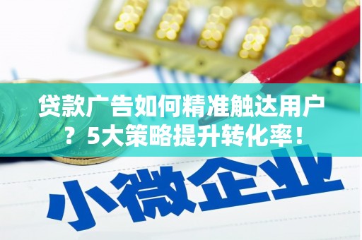 横峰贷款广告如何精准触达用户？5大策略提升转化率！