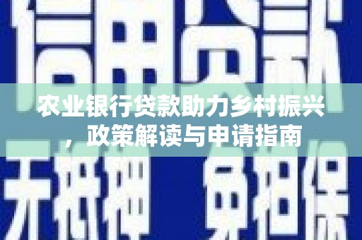 横峰农业银行贷款助力乡村振兴，政策解读与申请指南