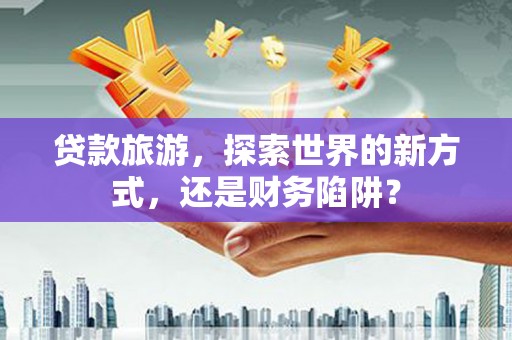 横峰贷款旅游，探索世界的新方式，还是财务陷阱？