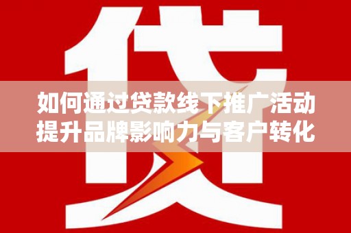横峰如何通过贷款线下推广活动提升品牌影响力与客户转化率