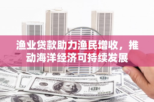 横峰渔业贷款助力渔民增收，推动海洋经济可持续发展