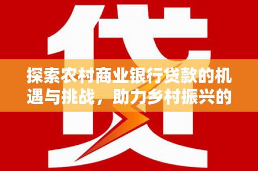 横峰探索农村商业银行贷款的机遇与挑战，助力乡村振兴的金融引擎