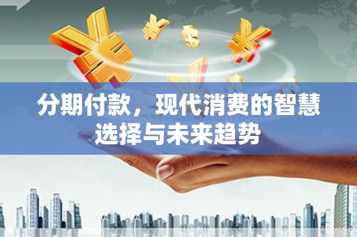 横峰分期付款，现代消费的智慧选择与未来趋势