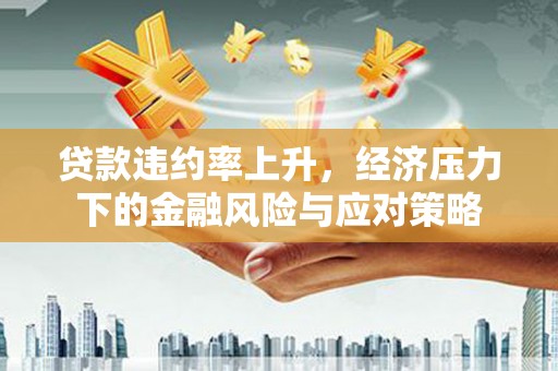 横峰贷款违约率上升，经济压力下的金融风险与应对策略