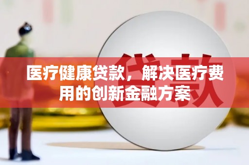 横峰医疗健康贷款，解决医疗费用的创新金融方案