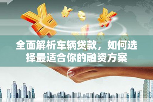 横峰全面解析车辆贷款，如何选择最适合你的融资方案