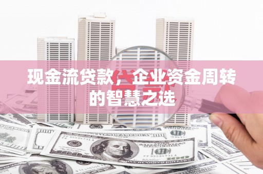 横峰现金流贷款，企业资金周转的智慧之选