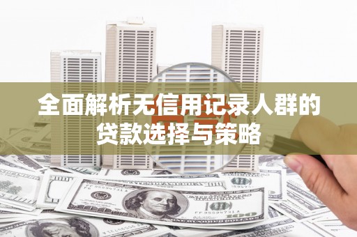 横峰全面解析无信用记录人群的贷款选择与策略
