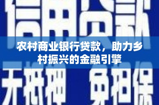 横峰农村商业银行贷款，助力乡村振兴的金融引擎